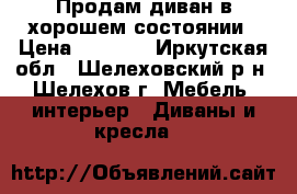 Продам диван в хорошем состоянии › Цена ­ 8 000 - Иркутская обл., Шелеховский р-н, Шелехов г. Мебель, интерьер » Диваны и кресла   